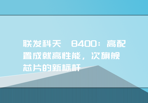 联发科天玑8400：高配置成就高性能，次旗舰芯片的新标杆