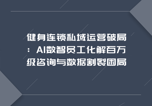 健身连锁私域运营破局：AI数智员工化解百万级咨询与数据割裂困局
